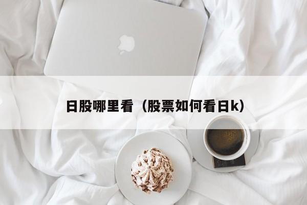 日股哪里看（股票如何看日k）