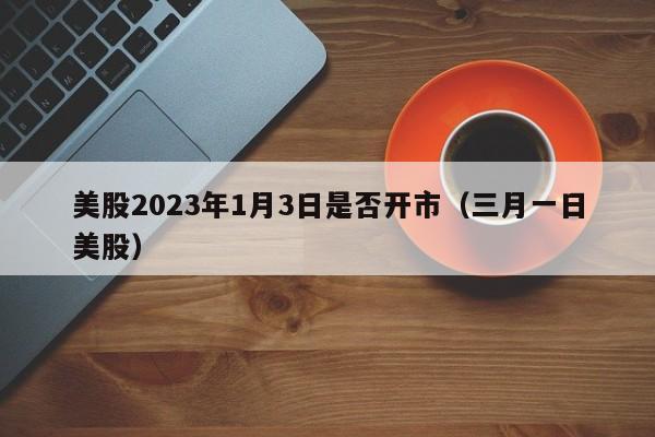 美股2023年1月3日是否开市（三月一日美股）