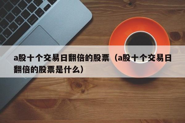 a股十个交易日翻倍的股票（a股十个交易日翻倍的股票是什么）