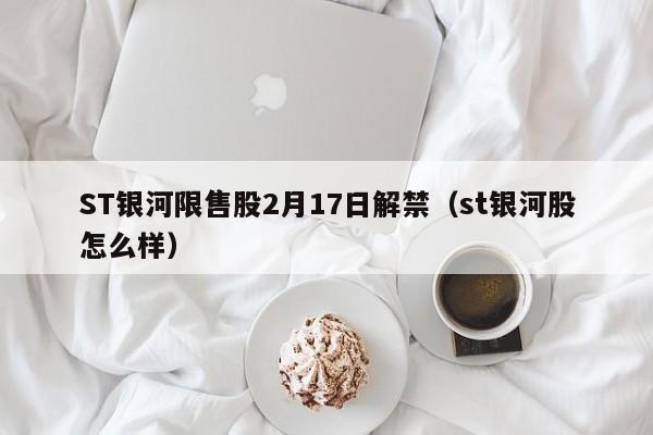 ST银河限售股2月17日解禁（st银河股怎么样）