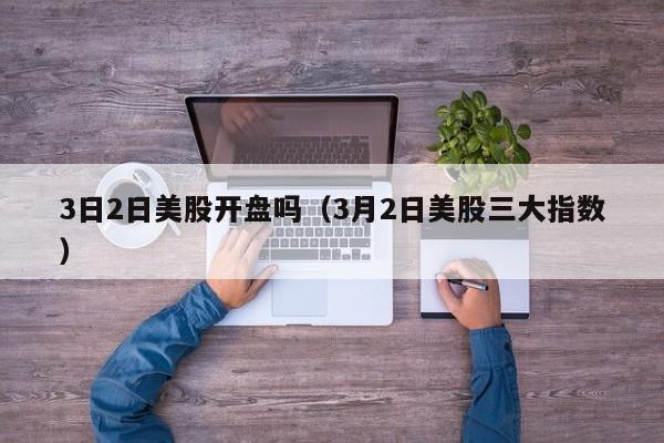 3日2日美股开盘吗（3月2日美股三大指数）