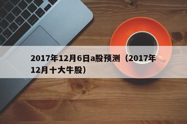 2017年12月6日a股预测（2017年12月十大牛股）