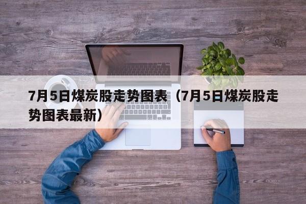 7月5日煤炭股走势图表（7月5日煤炭股走势图表最新）