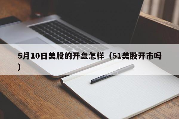 5月10日美股的开盘怎样（51美股开市吗）