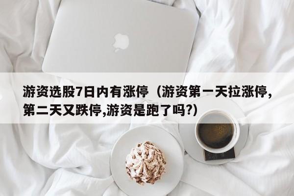 游资选股7日内有涨停（游资第一天拉涨停,第二天又跌停,游资是跑了吗?）