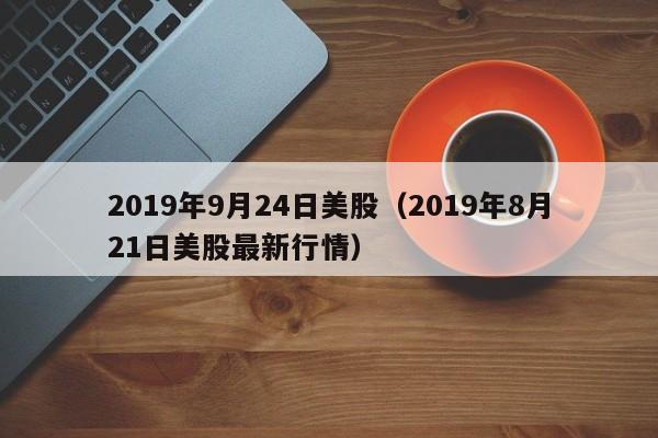 2019年9月24日美股（2019年8月21日美股最新行情）