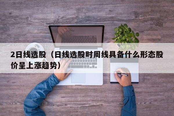 2日线选股（日线选股时周线具备什么形态股价呈上涨趋势）