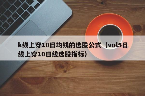 k线上穿10日均线的选股公式（vol5日线上穿10日线选股指标）