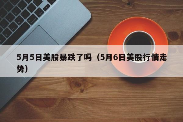 5月5日美股暴跌了吗（5月6日美股行情走势）