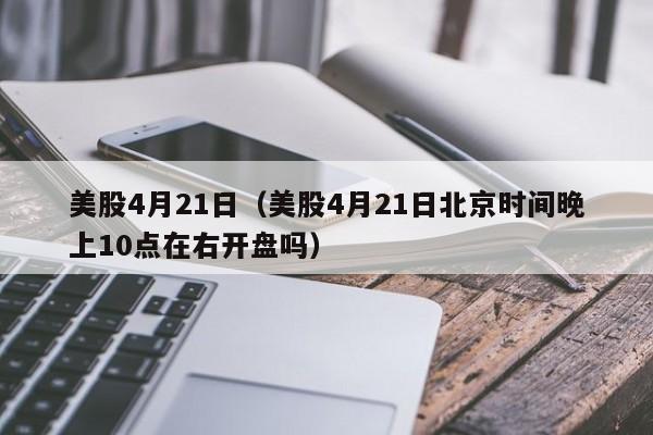 美股4月21日（美股4月21日北京时间晚上10点在右开盘吗）