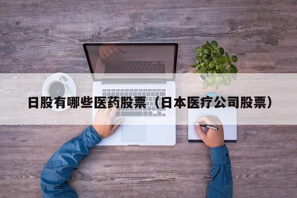 日股有哪些医药股票（日本医疗公司股票）