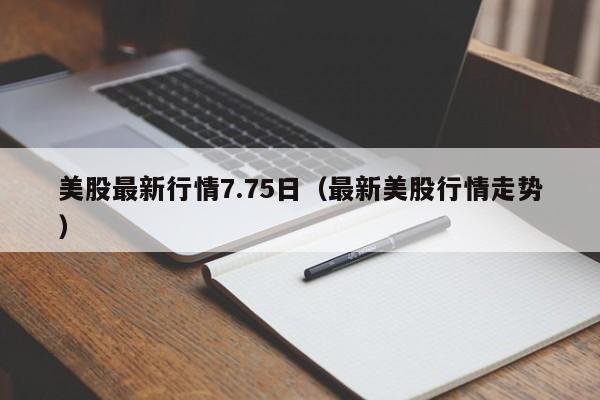 美股最新行情7.75日（最新美股行情走势）