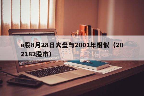 a股8月28日大盘与2001年相似（202182股市）
