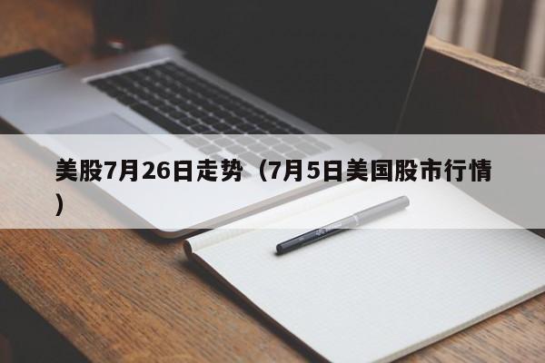 美股7月26日走势（7月5日美国股市行情）