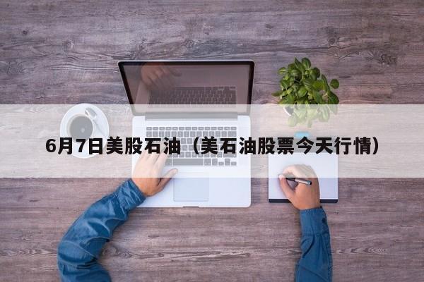 6月7日美股石油（美石油股票今天行情）