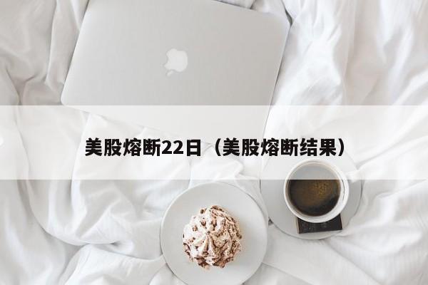 美股熔断22日（美股熔断结果）