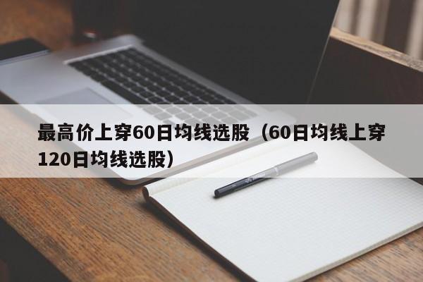 最高价上穿60日均线选股（60日均线上穿120日均线选股）