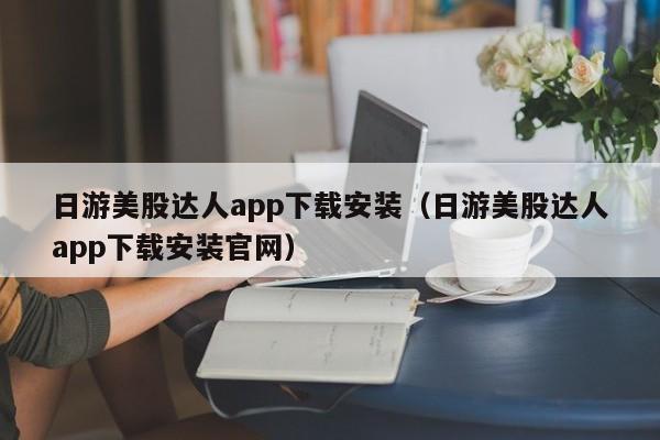 日游美股达人app下载安装（日游美股达人app下载安装官网）