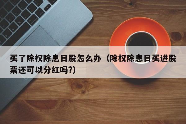 买了除权除息日股怎么办（除权除息日买进股票还可以分红吗?）