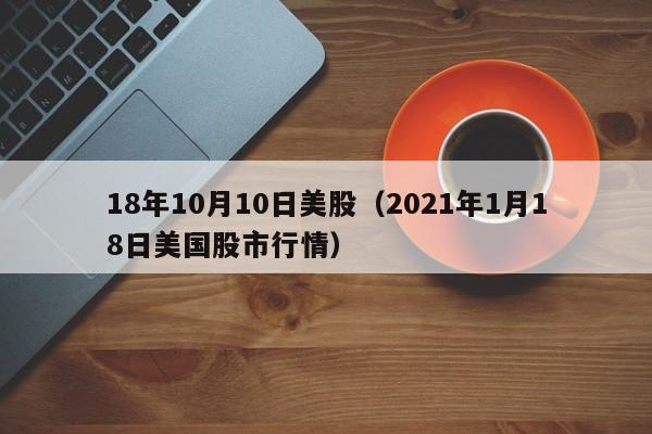18年10月10日美股（2021年1月18日美国股市行情）