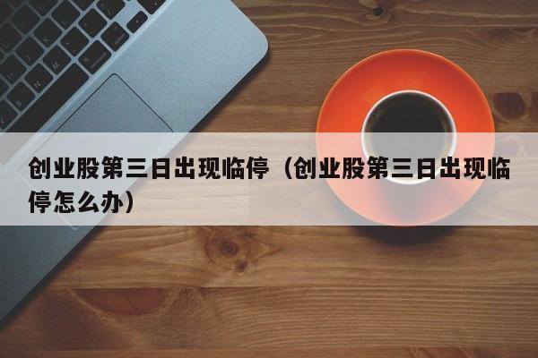 创业股第三日出现临停（创业股第三日出现临停怎么办）