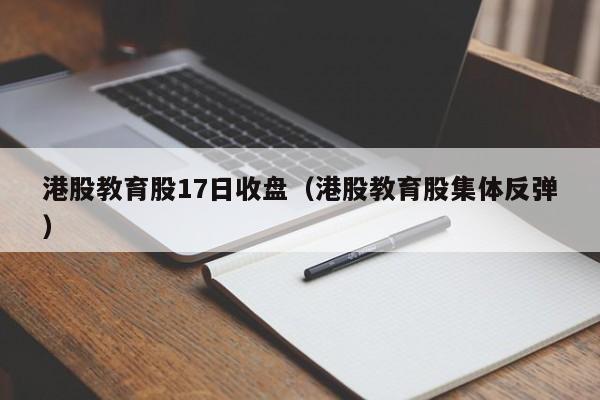 港股教育股17日收盘（港股教育股集体反弹）
