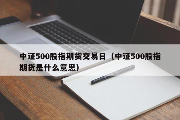 中证500股指期货交易日（中证500股指期货是什么意思）