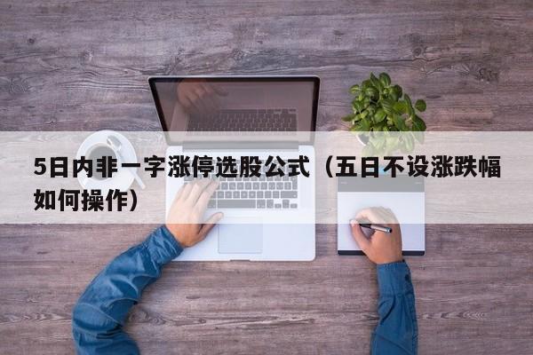 5日内非一字涨停选股公式（五日不设涨跌幅如何操作）