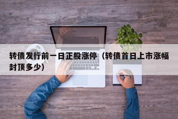转债发行前一日正股涨停（转债首日上市涨幅封顶多少）