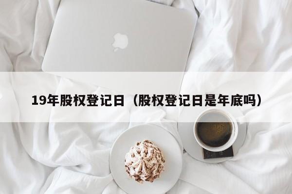 19年股权登记日（股权登记日是年底吗）