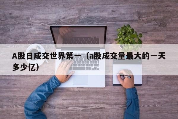 A股日成交世界第一（a股成交量最大的一天多少亿）