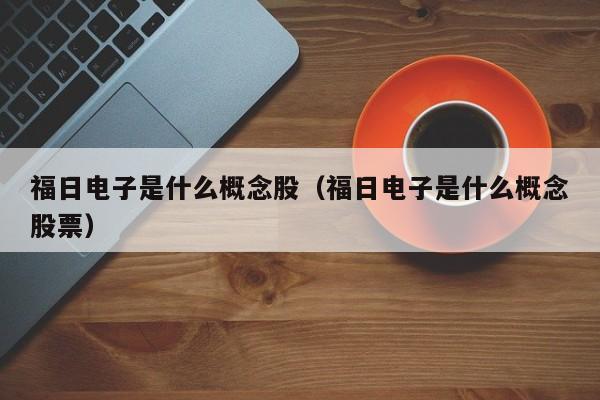 福日电子是什么概念股（福日电子是什么概念股票）