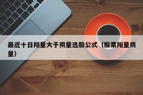 最近十日阳量大于阴量选股公式（股票阳量阴量）