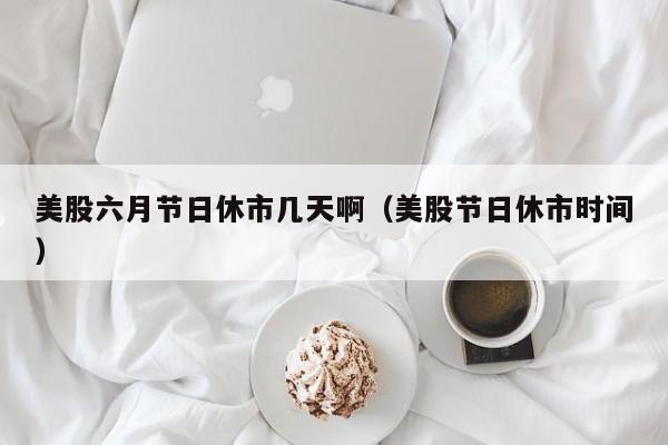 美股六月节日休市几天啊（美股节日休市时间）