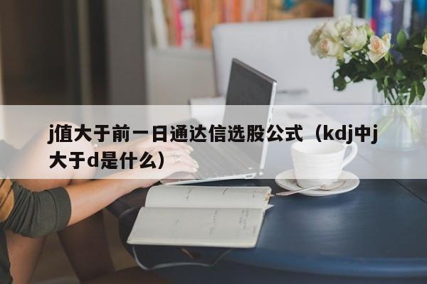 j值大于前一日通达信选股公式（kdj中j大于d是什么）