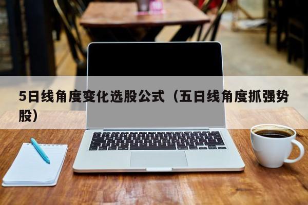5日线角度变化选股公式（五日线角度抓强势股）