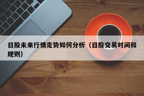 日股未来行情走势如何分析（日股交易时间和规则）