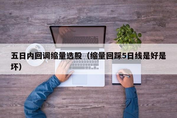 五日内回调缩量选股（缩量回踩5日线是好是坏）