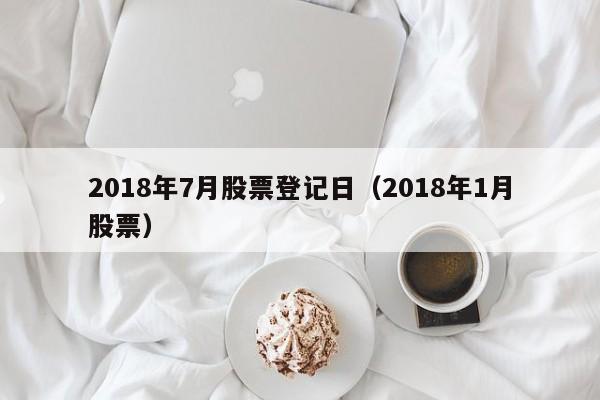 2018年7月股票登记日（2018年1月股票）