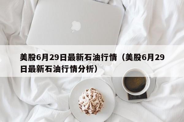 美股6月29日最新石油行情（美股6月29日最新石油行情分析）