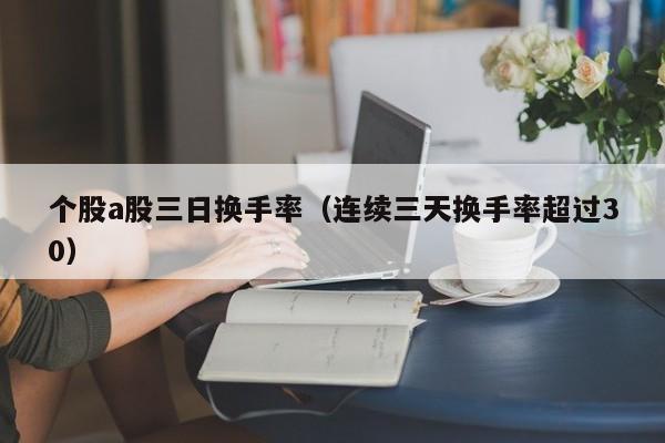 个股a股三日换手率（连续三天换手率超过30）