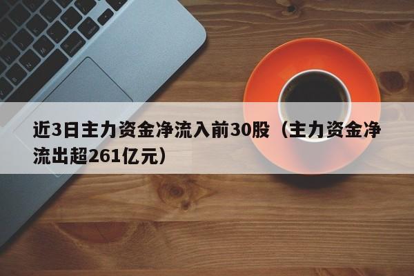 近3日主力资金净流入前30股（主力资金净流出超261亿元）