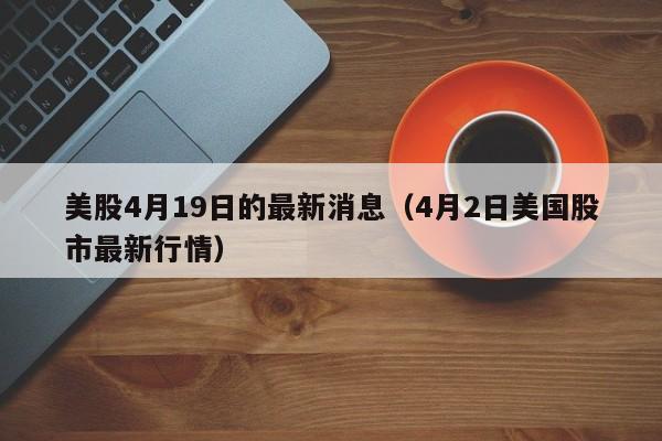 美股4月19日的最新消息（4月2日美国股市最新行情）