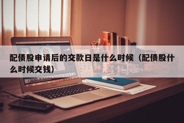 配债股申请后的交款日是什么时候（配债股什么时候交钱）