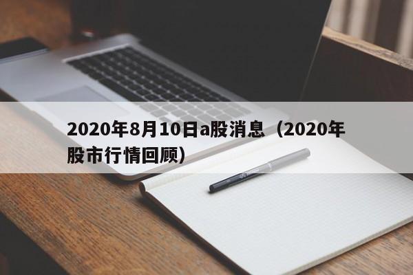 2020年8月10日a股消息（2020年股市行情回顾）