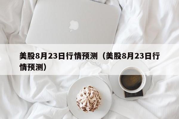 美股8月23日行情预测（美股8月23日行情预测）