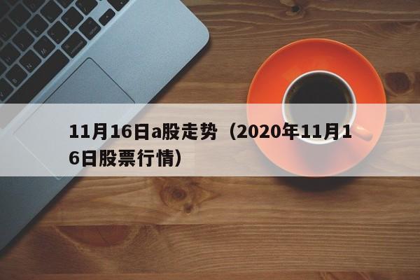 11月16日a股走势（2020年11月16日股票行情）
