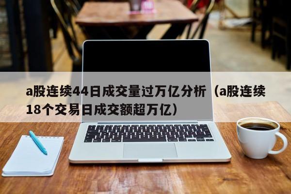 a股连续44日成交量过万亿分析（a股连续18个交易日成交额超万亿）