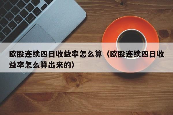 欧股连续四日收益率怎么算（欧股连续四日收益率怎么算出来的）