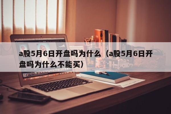 a股5月6日开盘吗为什么（a股5月6日开盘吗为什么不能买）